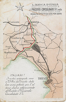 A call to Italians to buy war bonds to help fund the powerful weapons needed for the last push to Trieste, a mere 25 kilometers from the Italian front lines. It pays 5%, after all, tax free, for an effective rate of 5.55%!
Text:
La Banca d'Italia
Riceve e agevola le sottoscrizioni
al Prestito Consolidato 5% netto
Esente da imposte presenti & future
Reddito Effettivo 5,55 per cento

Italiani!
I nostri avamposti sono a 25 Km da Trieste — date loro armi potenti per l'ultimo sbalzo, sottoscrivendo al Prestito Nazionale Consolidato 5%.

The Bank of Italy
Receives and facilitates subscriptions
Borrowing 5% Consolidated Net
Exempt from present and future taxes
5.55 percent effective income

Italians!
Our outposts are 25 Km from Trieste - give them powerful weapons for the last rush, by subscribing to the National 5% Loan Consolidation.