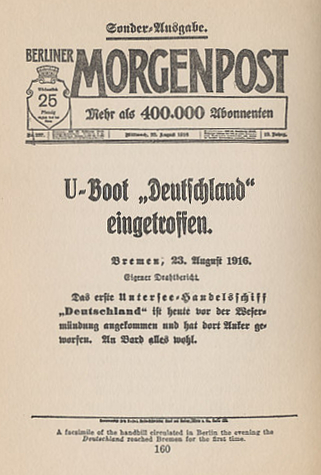 Facsimile of a handbill announcing the return of the German commercial submarine %i1%Deutschland%i0% which had evaded the British blockade to surface in Chesapeake Bay on July 9, 1916, docking at Norfolk, Virginia. It sailed to Baltimore, Maryland the next day. From %i1%Short Rations: an American Woman in Germany 1915-1916%i0% by Madeleine Z. Doty
Text:
Sonder-ausgabe
Morgenpost
Mehr als 400,000 abonnenten
U-Boot 'Deutschland' eingetroffen
Bremen, 23. August 1916
Eigener Drahtbericht
Das erste Untersee-handelsschiff 'Deutschland' ist heute vor der Werfer-mündung angekommen und hat dort Anker geworfen. An Bord alles wohl.
Special Edition
Morgenpost
More than 400,000 subscribers
Submarine 'Deutschland' arrived
Bremen, August 23, 1916
Private wire report
The first commercial submarine 'Deutschland' arrived today at the estuary from which it was launched, and has cast anchor there. On board, all is well.